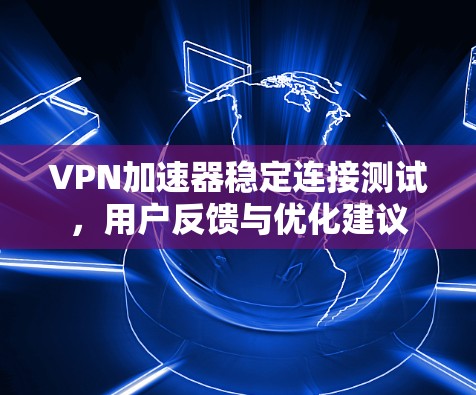 VPN加速器稳定连接测试,用户反馈与优化建议 VPN加速器稳定连接测试,用户反馈与优化建议