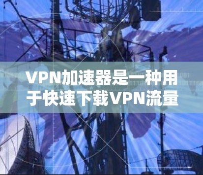VPN加速器是一种用于快速下载VPN流量的软件或网站。它可以帮助用户更快地连接到互联网,下载和观看内容。以下是关于VPN加速器试用的步骤说明 VPN加速器是一种用于快速下载VPN流量的软件或网站。它可以帮助用户更快地连接到互联网,下载和观看内容。以下是关于VPN加速器试用的步骤说明