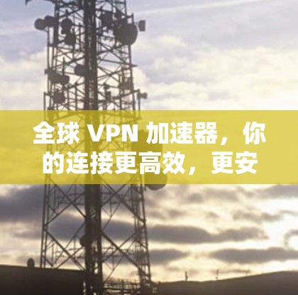 全球 VPN 加速器,你的连接更高效,更安全! 全球 VPN 加速器,你的连接更高效,更安全!