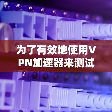 为了有效地使用VPN加速器来测试网站的访问速度,您可以按照以下步骤操作 为了有效地使用VPN加速器来测试网站的访问速度,您可以按照以下步骤操作