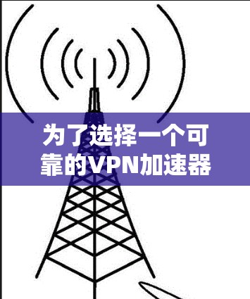 为了选择一个可靠的VPN加速器软件,以下是分步骤的建议 为了选择一个可靠的VPN加速器软件,以下是分步骤的建议