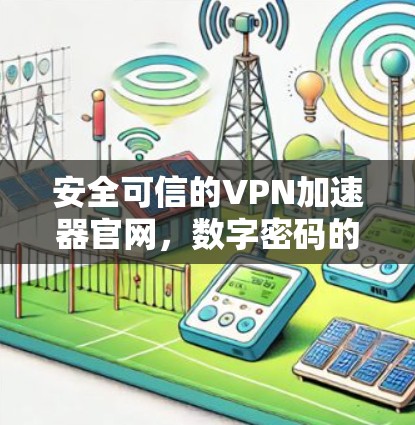 安全可信的VPN加速器官网，数字密码的安全通道