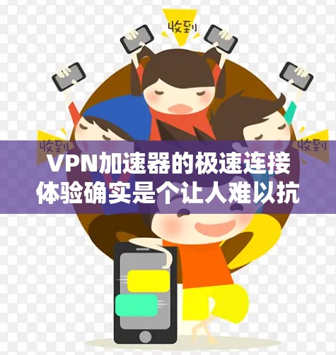 VPN加速器的极速连接体验确实是个让人难以抗拒的现象,尤其是对于那些对网络速度要求高的用户来说。以下是一些可以考虑的因素和技巧,帮助你更好地体验VPN的极速连接体验 VPN加速器的极速连接体验确实是个让人难以抗拒的现象,尤其是对于那些对网络速度要求高的用户来说。以下是一些可以考虑的因素和技巧,帮助你更好地体验VPN的极速连接体验