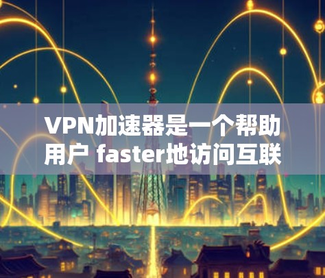 VPN加速器是一个帮助用户 faster地访问互联网的工具。以下是几个常见的VPN加速器及其特点