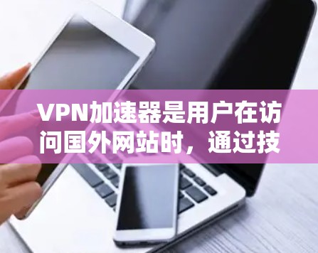 VPN加速器是用户在访问国外网站时，通过技术手段快速连接到目标服务器并进行网络连接的工具。为了帮助您选择适合的VPN加速器，以下是几个综合考虑的 VPN 加速器推荐及比较