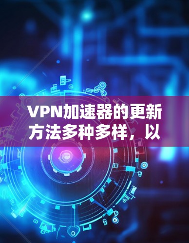 VPN加速器的更新方法多种多样，以下是详细的步骤指南