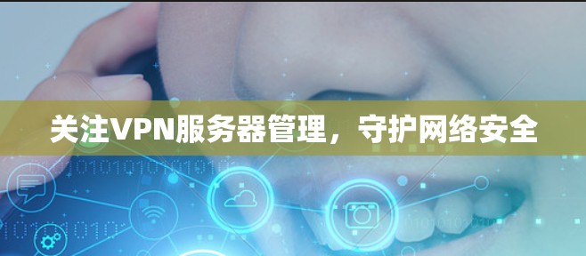 关注VPN服务器管理,守护网络安全 关注VPN服务器管理,守护网络安全
