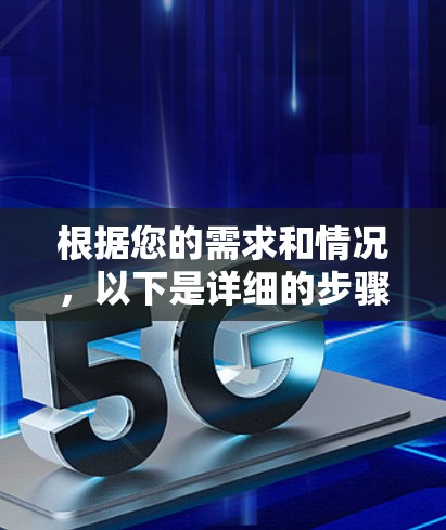 根据您的需求和情况,以下是详细的步骤指南 根据您的需求和情况,以下是详细的步骤指南