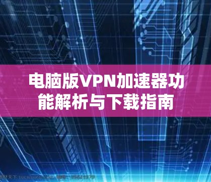 电脑版VPN加速器功能解析与下载指南 电脑版VPN加速器功能解析与下载指南