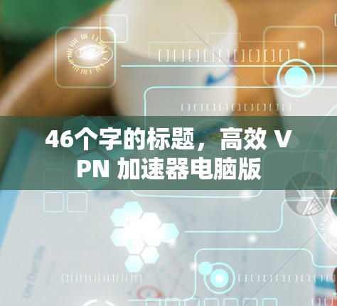 46个字的标题，高效 VPN 加速器电脑版