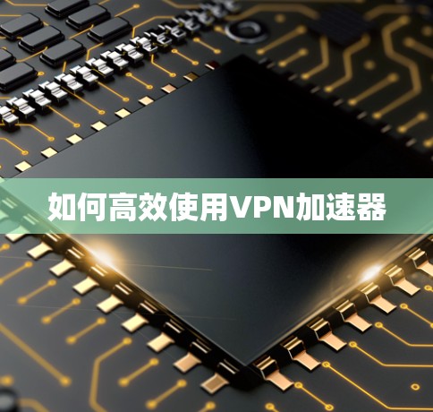 如何高效使用VPN加速器 如何高效使用VPN加速器