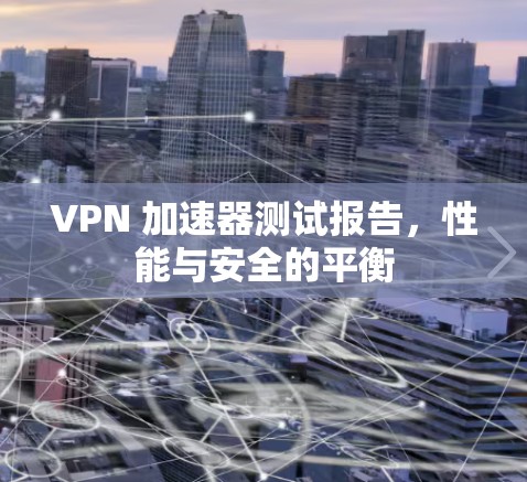 VPN 加速器测试报告，性能与安全的平衡