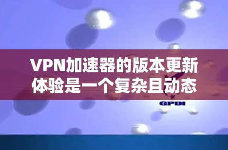 VPN加速器的版本更新体验是一个复杂且动态的过程。以下是对该主题的分步总结，帮助用户更好地理解加速器的更新及其影响