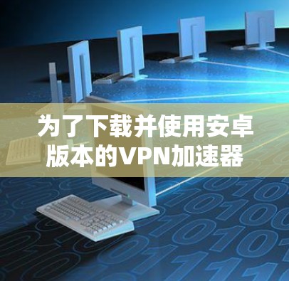 为了下载并使用安卓版本的VPN加速器，可以按照以下步骤操作