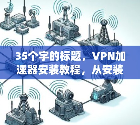 35个字的标题，VPN加速器安装教程，从安装到使用，Everything You Need to Know