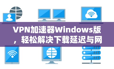 VPN加速器Windows版,轻松解决下载延迟与网络问题 VPN加速器Windows版,轻松解决下载延迟与网络问题
