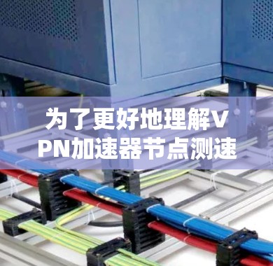 为了更好地理解VPN加速器节点测速的功能和使用步骤,以下是一些详细的指南 为了更好地理解VPN加速器节点测速的功能和使用步骤,以下是一些详细的指南