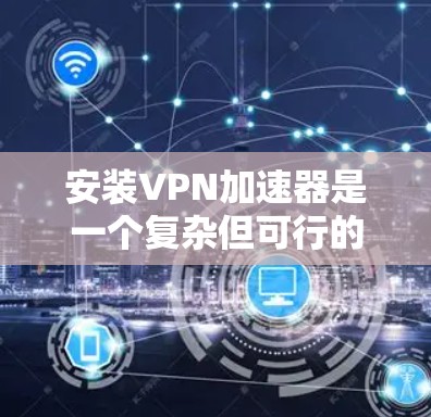 安装VPN加速器是一个复杂但可行的过程。以下是一个清晰的步骤指南，帮助你顺利安装并使用VPN加速器