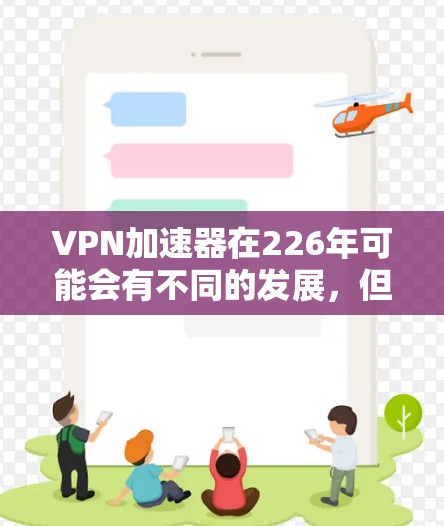 VPN加速器在226年可能会有不同的发展,但通常,加速器的设计和功能会更加注重安全性、兼容性和稳定运行。以下是一些在226年非常受欢迎的VPN加速器推荐,这些工具在安全性、兼容性和性能上表现出色 VPN加速器在226年可能会有不同的发展,但通常,加速器的设计和功能会更加注重安全性、兼容性和稳定运行。以下是一些在226年非常受欢迎的VPN加速器推荐,这些工具在安全性、兼容性和性能上表现出色