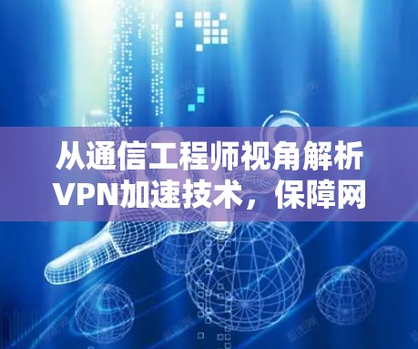 从通信工程师视角解析VPN加速技术,保障网络稳定的必选之路 从通信工程师视角解析VPN加速技术,保障网络稳定的必选之路