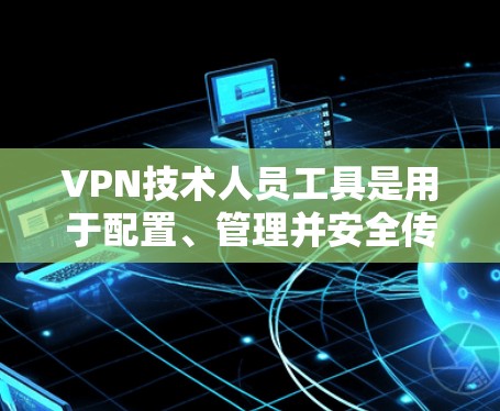 VPN技术人员工具是用于配置、管理并安全传输网络数据的工具。以下是一些常见的VPN技术人员工具 VPN技术人员工具是用于配置、管理并安全传输网络数据的工具。以下是一些常见的VPN技术人员工具
