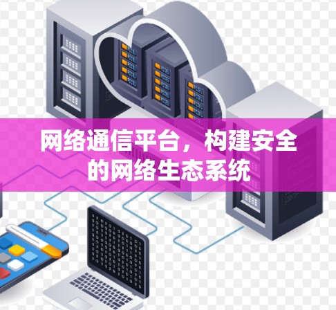 网络通信平台，构建安全的网络生态系统