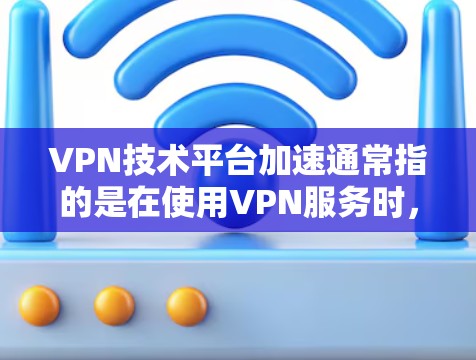 VPN技术平台加速通常指的是在使用VPN服务时，通过优化服务器、防火墙或其他技术手段来提升其性能或稳定性。以下是一些可能的加速方式