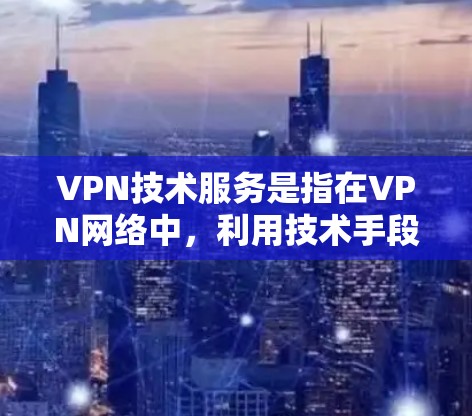 VPN技术服务是指在VPN网络中，利用技术手段提供服务，如加密、解密、安全协议配置和参数调整，以确保数据传输安全。以下是对VPN技术服务的详细分析