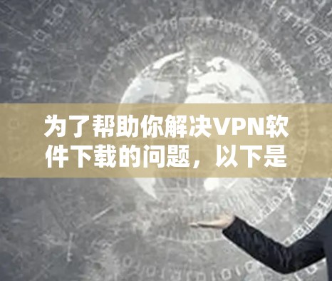 为了帮助你解决VPN软件下载的问题，以下是一些步骤和建议，供你参考