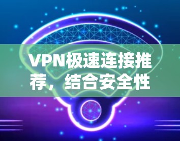VPN极速连接推荐，结合安全性、设备兼容性和用户需求，以下是几种常用的VPN推荐，适合用户使用