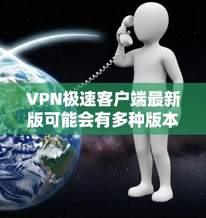 VPN极速客户端最新版可能会有多种版本，具体版本会取决于应用商店的更新频率和软件开发商的最新发布。以下是几种常见的VPN软件及其特点