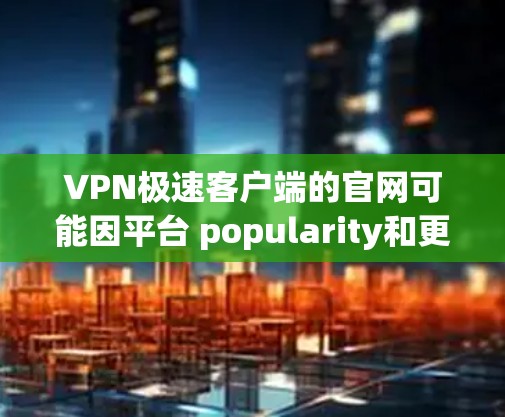 VPN极速客户端的官网可能因平台 popularity和更新情况而有所不同。以下是一些常见的VPN客户端的官方网站，你可以根据具体需求选择