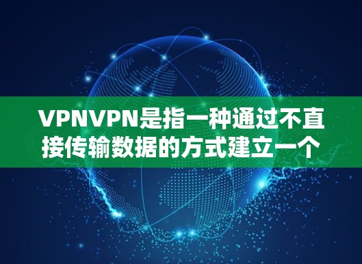 VPNVPN是指一种通过不直接传输数据的方式建立一个安全的通信网络，允许用户在安全的环境中进行通信或访问外部资源。以下是关于VPNVPN的选择和使用指南