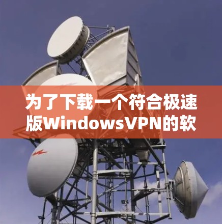 为了下载一个符合极速版WindowsVPN的软件，以下是详细的步骤和选择建议