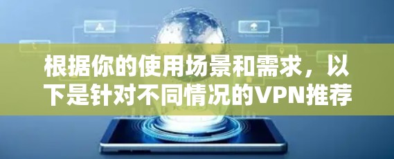 根据你的使用场景和需求,以下是针对不同情况的VPN推荐 根据你的使用场景和需求,以下是针对不同情况的VPN推荐