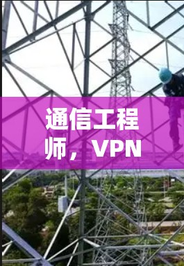 通信工程师,VPN极速版APP安装指南 通信工程师,VPN极速版APP安装指南