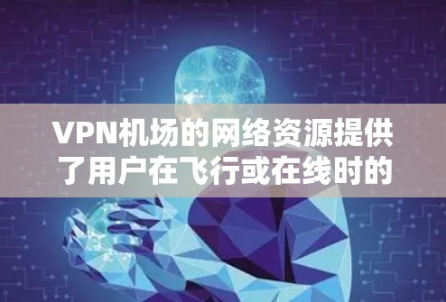 VPN机场的网络资源提供了用户在飞行或在线时的多种选择,包括VPN包、VPN租用和设备安装。以下是这些资源的详细分析 VPN机场的网络资源提供了用户在飞行或在线时的多种选择,包括VPN包、VPN租用和设备安装。以下是这些资源的详细分析