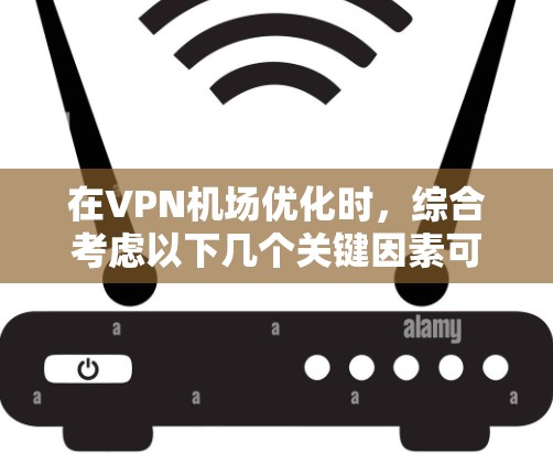 在VPN机场优化时，综合考虑以下几个关键因素可以确保安全和高效