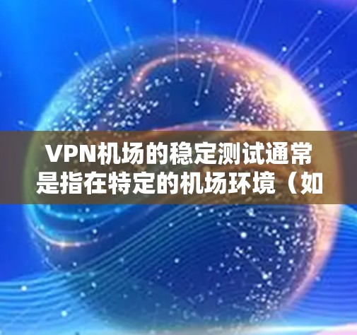VPN机场的稳定测试通常是指在特定的机场环境（如机场、机场附近的 Areas，或特定的网络环境中）对VPN服务的稳定性进行测试和验证。以下是一些关键点和考虑因素