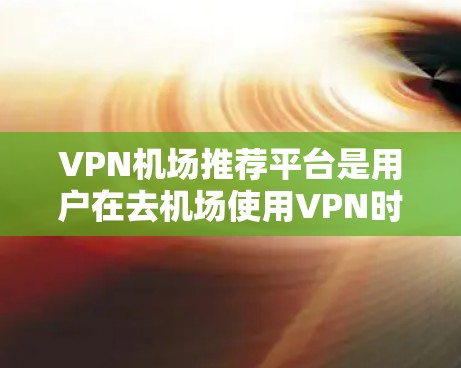 VPN机场推荐平台是用户在去机场使用VPN时非常方便的选择。以下是一些常用的VPN机场推荐平台，涵盖了不同的服务类型和功能，方便用户在不同机场使用