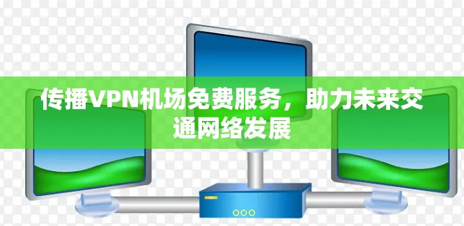 传播VPN机场免费服务,助力未来交通网络发展 传播VPN机场免费服务,助力未来交通网络发展