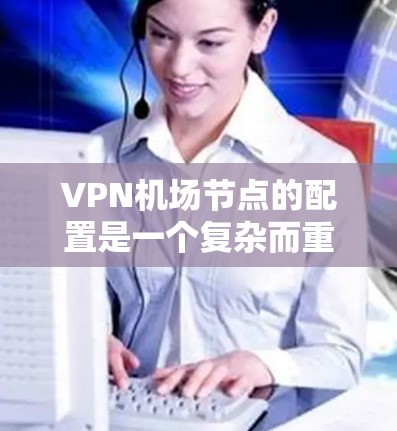 VPN机场节点的配置是一个复杂而重要的过程，涉及多个方面，从硬件设备的设置到内部管理，再到安全措施的实施。以下是对VPN机场节点配置的详细说明