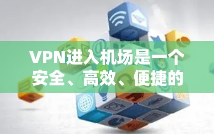 VPN进入机场是一个安全、高效、便捷的解决方案，但配置过程需要仔细规划，以确保设备的安全性和隐私保护。以下是一个VPN进入机场的攻略，涵盖设备选择、VPN协议、软件安装、配置设置及注意事项