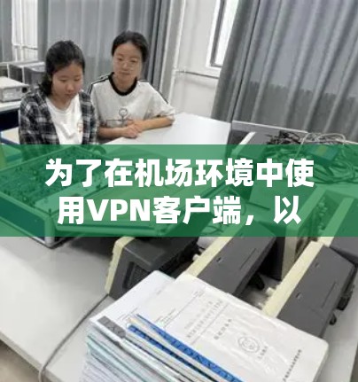 为了在机场环境中使用VPN客户端，以下是一些建议和推荐，包括常见的客户端及其适用性