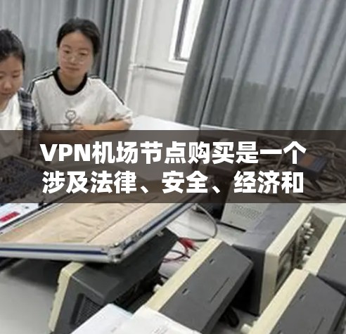 VPN机场节点购买是一个涉及法律、安全、经济和法律多重因素的问题。以下是详细的解决方案