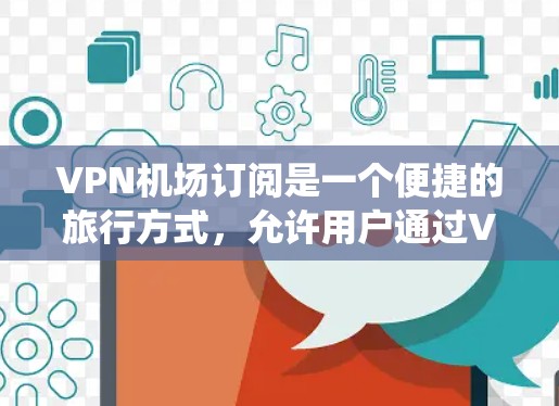 VPN机场订阅是一个便捷的旅行方式,允许用户通过VPN连接到机场的网络,访问各种设施和内容。以下是系统性的教程,帮助用户全面掌握VPN机场订阅的步骤和方法 VPN机场订阅是一个便捷的旅行方式,允许用户通过VPN连接到机场的网络,访问各种设施和内容。以下是系统性的教程,帮助用户全面掌握VPN机场订阅的步骤和方法