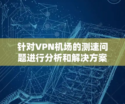 针对VPN机场的测速问题进行分析和解决方案 针对VPN机场的测速问题进行分析和解决方案