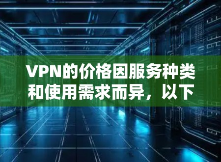 VPN的价格因服务种类和使用需求而异,以下是全面的了解 VPN的价格因服务种类和使用需求而异,以下是全面的了解