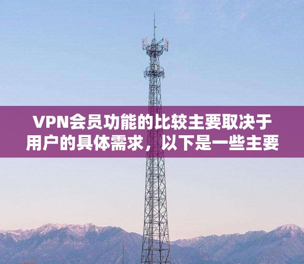 VPN会员功能的比较主要取决于用户的具体需求，以下是一些主要的比较点