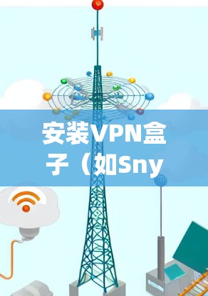 安装VPN盒子(如Snyk或Zypher)的步骤如下 安装VPN盒子(如Snyk或Zypher)的步骤如下